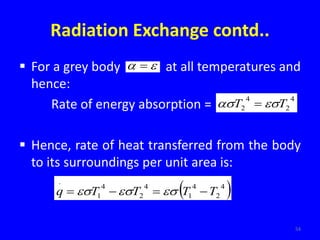 Radiation Exchange contd..
 For a grey body at all temperatures and
hence:
Rate of energy absorption =
 Hence, rate of heat transferred from the body
to its surroundings per unit area is:
54

 
4
2
4
2 T
T 
 
 
4
2
4
1
4
2
4
1
.
T
T
T
T
q 


 


 