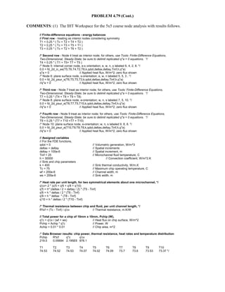 PROBLEM 4.79 (Cont.)
COMMENTS: (1) The IHT Workspace for the 5x5 coarse node analysis with results follows.
// Finite-difference equations - energy balances
// First row - treating as interior nodes considering symmetry
T1 = 0.25 * ( Tc + T2 + T4 + T2 )
T2 = 0.25 * ( Tc + T3 + T5 + T1 )
T3 = 0.25 * ( Tc + T2 + T6 + T2 )
/* Second row - Node 4 treat as interior node; for others, use Tools: Finite-Difference Equations,
Two-Dimensional, Steady-State; be sure to delimit replicated q''a = 0 equations. */
T4 = 0.25 * ( T1 + T5+ T7 + T5 )
/* Node 5: internal corner node, e-s orientation; e, w, n, s labeled 6, 4, 2, 8. */
0.0 = fd_2d_ic_es(T5,T6,T4,T2,T8,k,qdot,deltax,deltay,Tinf,h,q''a)
q''a = 0 // Applied heat flux, W/m^2; zero flux shown
/* Node 6: plane surface node, s-orientation; e, w, n labeled 5, 5, 3 . */
0.0 = fd_2d_psur_s(T6,T5,T5,T3,k,qdot,deltax,deltay,Tinf,h,q''a)
//q''a = 0 // Applied heat flux, W/m^2; zero flux shown
/* Third row - Node 7 treat as interior node; for others, use Tools: Finite-Difference Equations,
Two-Dimensional, Steady-State; be sure to delimit replicated q''a = 0 equations. */
T7 = 0.25 * (T4 + T8 + T9 + T8)
/* Node 8: plane surface node, e-orientation; w, n, s labeled 7, 5, 10. */
0.0 = fd_2d_psur_e(T8,T7,T5,T10,k,qdot,deltax,deltay,Tinf,h,q''a)
//q''a = 0 // Applied heat flux, W/m^2; zero flux shown
/* Fourth row - Node 9 treat as interior node; for others, use Tools: Finite-Difference Equations,
Two-Dimensional, Steady-State; be sure to delimit replicated q''a = 0 equations. */
T9 = 0.25 * (T7 + T10 +T7 + T10)
/* Node 10: plane surface node, e-orientation; w, n, s labeled 9, 8, 8. */
0.0 = fd_2d_psur_e(T10,T9,T8,T8,k,qdot,deltax,deltay,Tinf,h,q''a)
//q''a = 0 // Applied heat flux, W/m^2; zero flux shown
// Assigned variables
// For the FDE functions,
qdot = 0 // Volumetric generation, W/m^3
deltax = deltay // Spatial increments
deltay = 100e-6 // Spatial increment, m
Tinf = 25 // Microchannel fluid temperature, C
h = 30000 // Convection coefficient, W/m^2.K
// Sink and chip parameters
k = 400 // Sink thermal conductivity, W/m.K
Tc = 75 // Maximum chip operating temperature, C
wf = 200e-6 // Channel width, m
ws = 200e-6 // Sink width, m
/* Heat rate per unit length, for two symmetrical elements about one microchannel, */
q'cv= 2 * (q'5 + q'6 + q'8 + q'10)
q'5 = h* (deltax / 2 + deltay / 2) * (T5 - Tinf)
q'6 = h * deltax / 2 * (T6 - Tinf)
q'8 = h * deltax * (T8 - Tinf)
q'10 = h * deltax / 2 * (T10 - Tinf)
/* Thermal resistance between chip and fluid, per unit channel length, */
R'tcf = (Tc - Tinf) / q'cv // Thermal resistance, m.K/W
// Total power for a chip of 10mm x 10mm, Pchip (W),
q''c = q'cv / (wf + ws) // Heat flux on chip surface, W/m^2
Pchip = Achip * q''c // Power, W
Achip = 0.01 * 0.01 // Chip area, m^2
/* Data Browser results: chip power, thermal resistance, heat rates and temperature distribution
Pchip R'tcf q''c q'cv
219.5 0.05694 2.195E6 878.1
T1 T2 T3 T4 T5 T6 T7 T8 T9 T10
74.53 74.52 74.53 74.07 74.02 74.09 73.7 73.6 73.53 73.37 */
 
