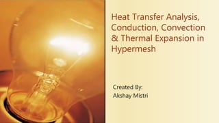 Heat Transfer Analysis,
Conduction, Convection
& Thermal Expansion in
Hypermesh
Created By:
Akshay Mistri
 