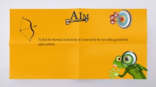AIM
To find the thermal conductivity of a material by the two slabs guarded hot
plate method.
 