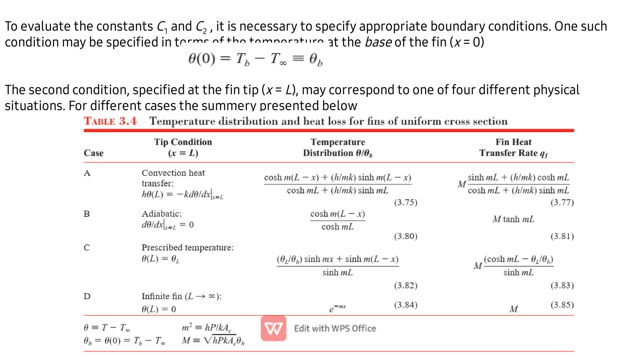 To evaluate the constants C1 and C2 , it is necessary to specify appropriate boundary conditions. One such
condition may be speciﬁed in terms of the temperature at the base of the ﬁn (x = 0)
The second condition, speciﬁed at the ﬁn tip (x = L), may correspond to one of four different physical
situations. For different cases the summery presented below
 