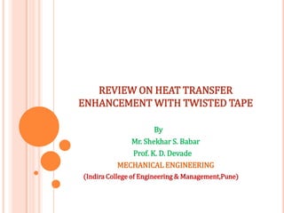 REVIEW ON HEAT TRANSFER
ENHANCEMENT WITH TWISTED TAPE
By
Mr. Shekhar S. Babar
Prof. K. D. Devade
MECHANICAL ENGINEERING
(Indira College of Engineering & Management,Pune)
 
