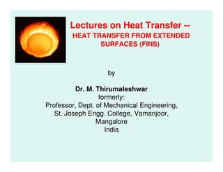 Lectures on Heat Transfer --
HEAT TRANSFER FROM EXTENDED
SURFACES (FINS)
by
Dr. M. ThirumaleshwarDr. M. Thirumaleshwar
formerly:
Professor, Dept. of Mechanical Engineering,
St. Joseph Engg. College, Vamanjoor,
Mangalore
India
 
