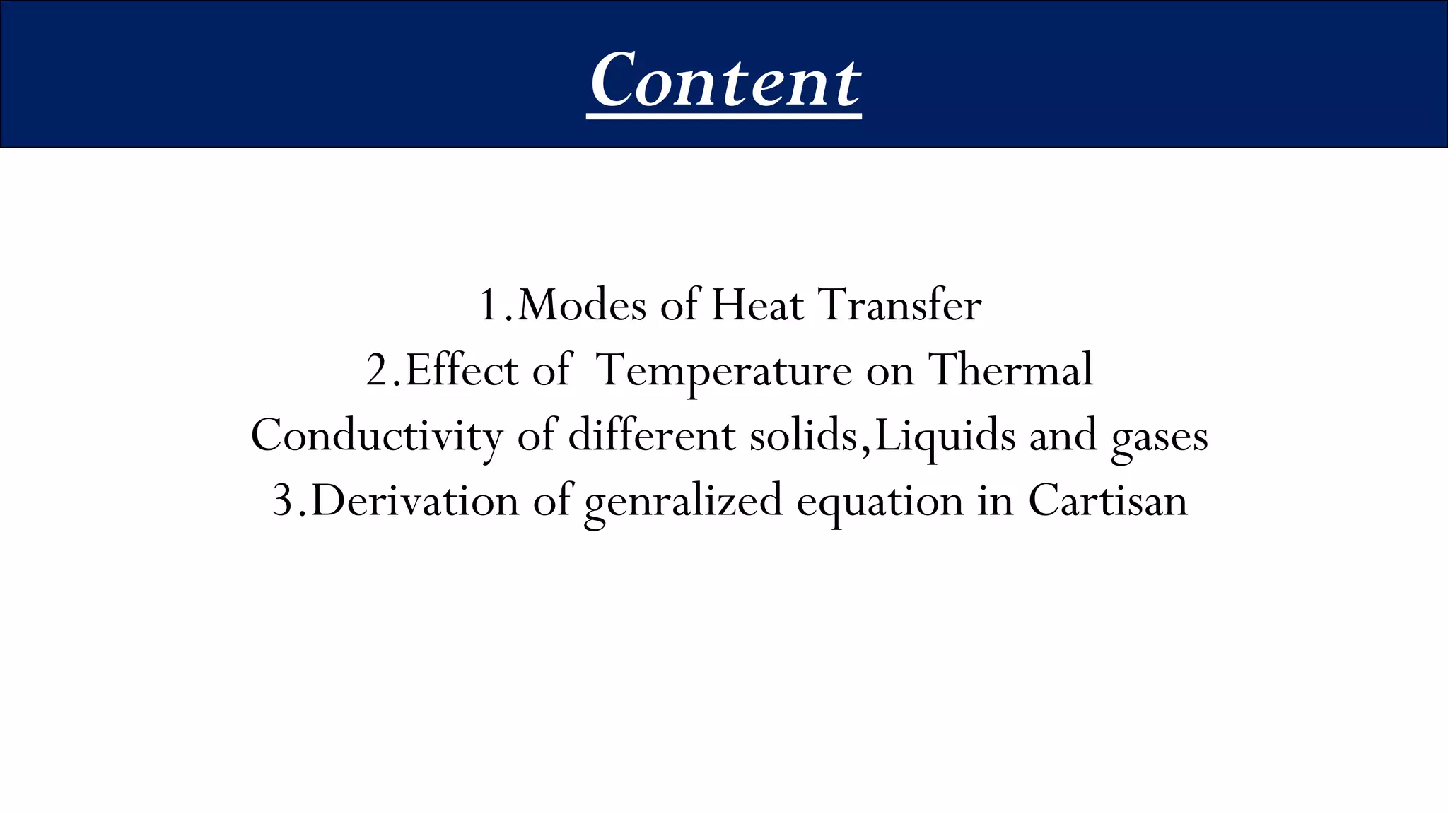 Content
1.Modes of Heat Transfer
2.Effect of Temperature on Thermal
Conductivity of different solids,Liquids and gases
3.Derivation of genralized equation in Cartisan
 