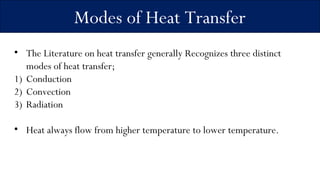 Modes of Heat Transfer
• The Literature on heat transfer generally Recognizes three distinct
modes of heat transfer;
1) Conduction
2) Convection
3) Radiation
• Heat always flow from higher temperature to lower temperature.
 