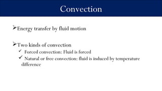 Energy transfer by fluid motion
Two kinds of convection
 Forced convection: Fluid is forced
 Natural or free convection: fluid is induced by temperature
difference
Convection
 