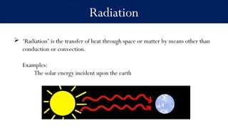 Radiation
 ‘Radiation’ is the transfer of heat through space or matter by means other than
conduction or convection.
Examples:
The solar energy incident upon the earth
 