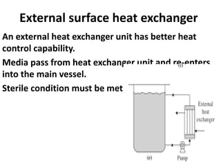External surface heat exchanger
An external heat exchanger unit has better heat
control capability.
Media pass from heat exchanger unit and re-enters
into the main vessel.
Sterile condition must be met.
 