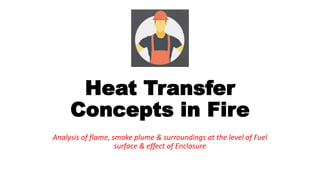 Heat Transfer
Concepts in Fire
Analysis of flame, smoke plume & surroundings at the level of Fuel
surface & effect of Enclosure
 
