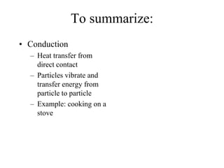 To summarize:
• Conduction
– Heat transfer from
direct contact
– Particles vibrate and
transfer energy from
particle to particle
– Example: cooking on a
stove
 