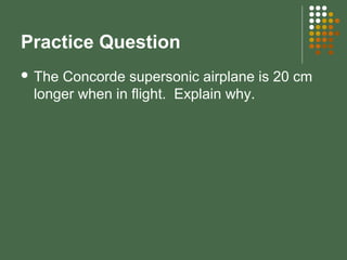 Practice Question
 The Concorde supersonic airplane is 20 cm
longer when in flight. Explain why.
 