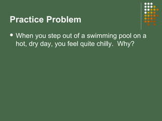 Practice Problem
 When you step out of a swimming pool on a
hot, dry day, you feel quite chilly. Why?
 