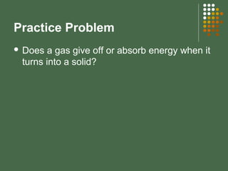 Practice Problem
 Does a gas give off or absorb energy when it
turns into a solid?
 