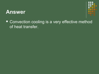 Answer
 Convection cooling is a very effective method
of heat transfer.
 