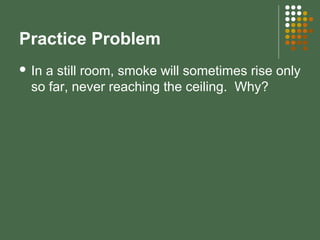 Practice Problem
 In a still room, smoke will sometimes rise only
so far, never reaching the ceiling. Why?
 