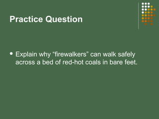 Practice Question
 Explain why “firewalkers” can walk safely
across a bed of red-hot coals in bare feet.
 
