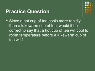 Practice Question
 Since a hot cup of tea cools more rapidly
than a lukewarm cup of tea, would it be
correct to say that a hot cup of tea will cool to
room temperature before a lukewarm cup of
tea will?
 