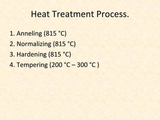 Heat Treatment Process. 1. Anneling (815 °C) 2. Normalizing (815 °C) 3. Hardening (815 °C)  4. Tempering (200 °C – 300 °C ) 