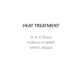 HEAT TREATMENT
Dr. H. K. Khaira
Professor in MSME
MANIT, Bhopal

 