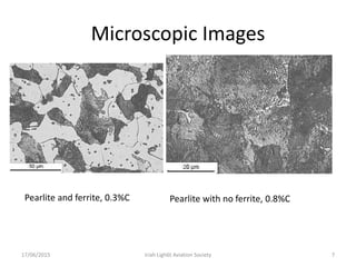 Microscopic Images
17/06/2015 Iriah Ligh6t Aviation Society 7
Pearlite and ferrite, 0.3%C Pearlite with no ferrite, 0.8%C
 