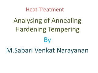 Heat Treatment
Analysing of Annealing
Hardening Tempering
By
M.Sabari Venkat Narayanan
 