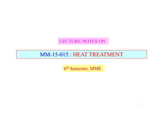 LECTURE NOTES ONLECTURE NOTES ON
MMMM--1515--015 :015 : HEAT TREATMENTHEAT TREATMENTMMMM--1515--015 :015 : HEAT TREATMENTHEAT TREATMENT
66thth Semester, MMESemester, MME
1
 