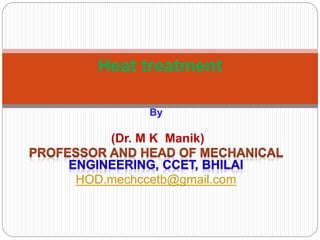 By
(Dr. M K Manik)
HOD.mechccetb@gmail.com
Heat treatment
 