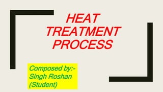 HEAT
TREATMENT
PROCESS
Composed by:-
Singh Roshan
(Student)
 