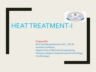 HEATTREATMENT-I
Prepared By
Mr.P.Senthamaraikannan, M.E., (Ph.D).
Assistant professor,
Department of Mechanical engineering,
Kamaraj college of engineering and technology,
Virudhunagar.
 