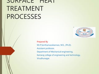 SURFACE HEAT
TREATMENT
PROCESSES
Prepared By
Mr.P.Senthamaraikannan, M.E., (Ph.D).
Assistant professor,
Department of Mechanical engineering,
Kamaraj college of engineering and technology,
Virudhunagar.
 