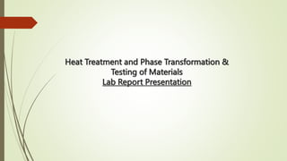 Heat Treatment and Phase Transformation &
Testing of Materials
Lab Report Presentation
 