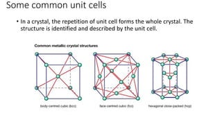 Some common unit cells
• In a crystal, the repetition of unit cell forms the whole crystal. The
structure is identified and described by the unit cell.
 