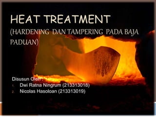 HEAT TREATMENT
(HARDENING DAN TAMPERING PADA BAJA
PADUAN)
Disusun Oleh :
1. Dwi Ratna Ningrum (213313018)
2. Nicolas Hasoloan (213313019)
 
