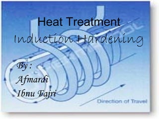 Heat Treatment 
Induction Hardening 
By : 
Afmardi 
Ibnu Fajri 
 