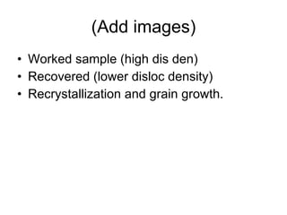 (Add images) Worked sample (high dis den) Recovered (lower disloc density) Recrystallization and grain growth. 