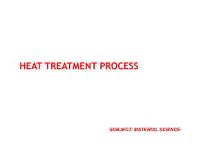 HEAT TREATMENT PROCESS
SUBJECT: MATERIAL SCIENCE
 