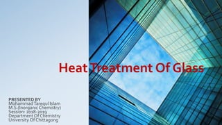 HeatTreatment Of Glass
PRESENTED BY
MohammadTarequl Islam
M.S.(Inorganic Chemistry)
Session: 2018-2019
Department Of Chemistry
University Of Chittagong
 