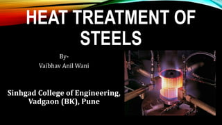 HEAT TREATMENT OF
STEELS
By-
Vaibhav Anil Wani
Sinhgad College of Engineering,
Vadgaon (BK), Pune
 