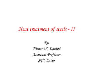 Heat treatment of steels - II
By:
Nishant S. Khatod
Assistant Professor
STC, Latur
 