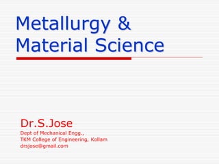 Metallurgy & Material Science,[object Object],Dr.S.Jose,[object Object],Dept of Mechanical Engg.,,[object Object],TKM College of Engineering, Kollam,[object Object],drsjose@gmail.com,[object Object]