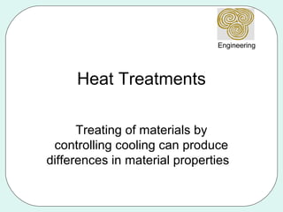 Engineering




     Heat Treatments

      Treating of materials by
 controlling cooling can produce
differences in material properties
 