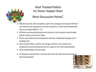 Heat Treated Pallets
ILC Dover Supply Chain
Main Discussion Points:
1
1. Effective June 10, 2013 all pallets used for the ...