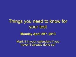 Things you need to know for
your test
Monday April 29th, 2013
Mark it in your calendars if you
haven’t already done so!
 