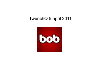 bob TwunchQ 5 april 2011 