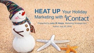 © 2016 iContact LLC. All Rights Reserved.
HEAT UP Your Holiday
Marketing with
Presented by John W. Hayes, Marketing Strategist and
Author, July 20, 2016
 