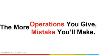 Operations You Give,
Mistake You’ll Make.
The More
 