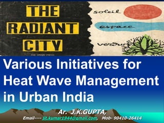 Various Initiatives for
Heat Wave Management
in Urban India
Ar. J.K.GUPTA,
Email---- jit.kumar1944@gmail.com, Mob- 90410-26414
 