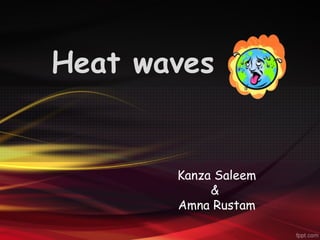 Heat waves
Kanza Saleem
&
Amna Rustam
 