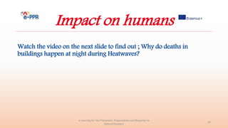 Impact on humans
Watch the video on the next slide to find out ; Why do deaths in
buildings happen at night during Heatwaves?
e-Learning for the Prevention, Preparedness and Response to
Natural Disasters
35
 