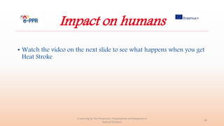 Impact on humans
• Watch the video on the next slide to see what happens when you get
Heat Stroke
e-Learning for the Prevention, Preparedness and Response to
Natural Disasters
38
 